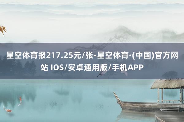 星空体育报217.25元/张-星空体育·(中国)官方网站 IOS/安卓通用版/手机APP
