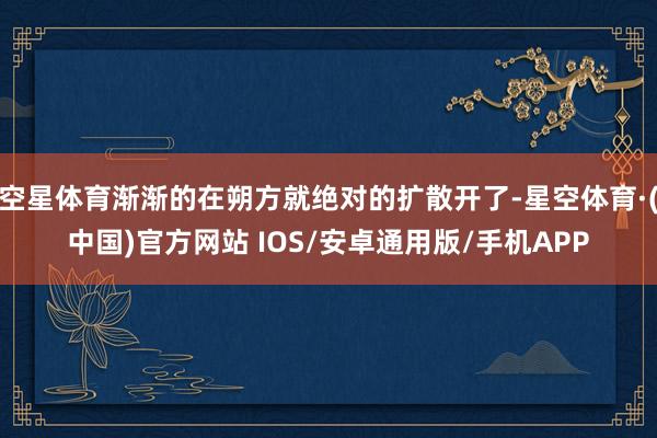 空星体育渐渐的在朔方就绝对的扩散开了-星空体育·(中国)官方网站 IOS/安卓通用版/手机APP