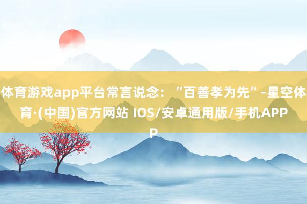 体育游戏app平台常言说念：“百善孝为先”-星空体育·(中国)官方网站 IOS/安卓通用版/手机APP