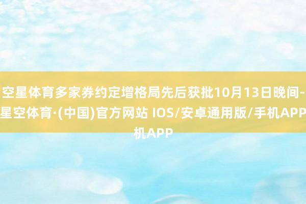 空星体育多家券约定增格局先后获批10月13日晚间-星空体育·(中国)官方网站 IOS/安卓通用版/手机APP