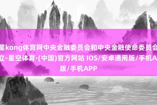 星kong体育网中央金融委员会和中央金融使命委员会成立-星空体育·(中国)官方网站 IOS/安卓通用版/手机APP