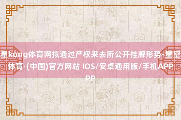 星kong体育网拟通过产权来去所公开挂牌形势-星空体育·(中国)官方网站 IOS/安卓通用版/手机APP