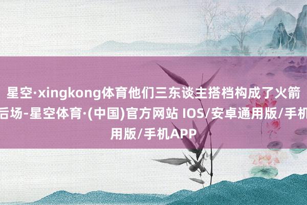 星空·xingkong体育他们三东谈主搭档构成了火箭队的后场-星空体育·(中国)官方网站 IOS/安卓通用版/手机APP
