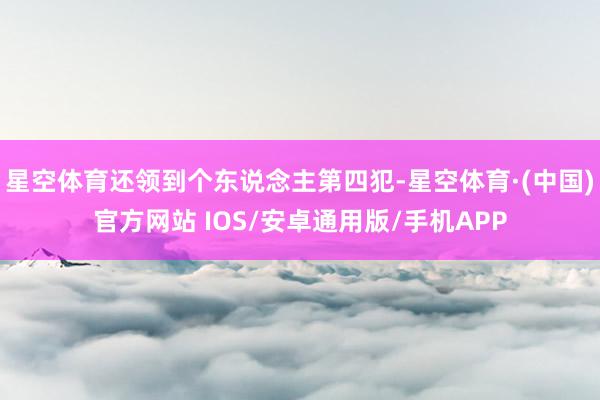 星空体育还领到个东说念主第四犯-星空体育·(中国)官方网站 IOS/安卓通用版/手机APP