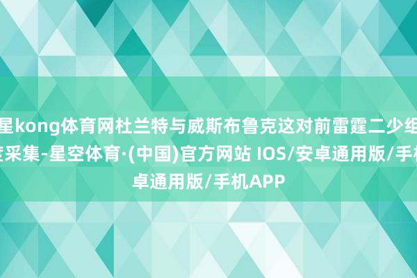 星kong体育网杜兰特与威斯布鲁克这对前雷霆二少组合再度采集-星空体育·(中国)官方网站 IOS/安卓通用版/手机APP