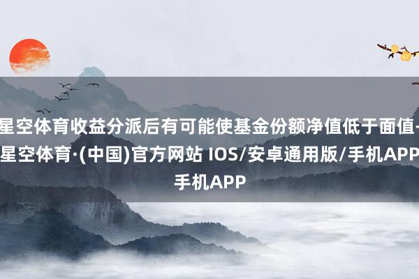 星空体育收益分派后有可能使基金份额净值低于面值-星空体育·(中国)官方网站 IOS/安卓通用版/手机APP