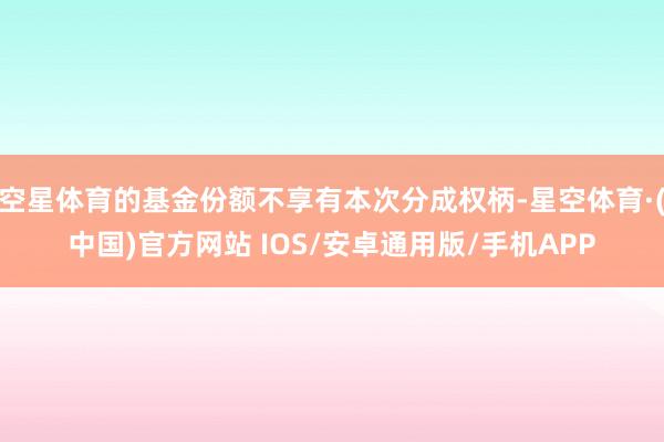 空星体育的基金份额不享有本次分成权柄-星空体育·(中国)官方网站 IOS/安卓通用版/手机APP