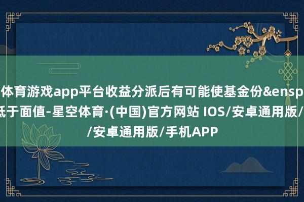 体育游戏app平台收益分派后有可能使基金份&ensp;额净值低于面值-星空体育·(中国)官方网站 IOS/安卓通用版/手机APP