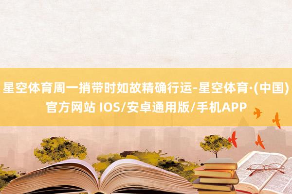 星空体育周一捎带时如故精确行运-星空体育·(中国)官方网站 IOS/安卓通用版/手机APP