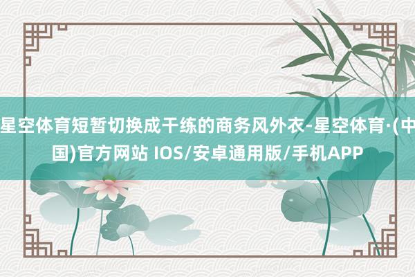 星空体育短暂切换成干练的商务风外衣-星空体育·(中国)官方网站 IOS/安卓通用版/手机APP