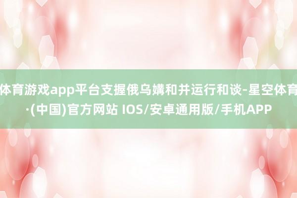 体育游戏app平台支握俄乌媾和并运行和谈-星空体育·(中国)官方网站 IOS/安卓通用版/手机APP