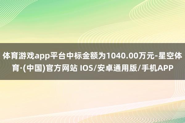 体育游戏app平台中标金额为1040.00万元-星空体育·(中国)官方网站 IOS/安卓通用版/手机APP