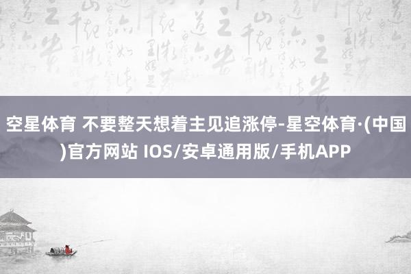 空星体育 不要整天想着主见追涨停-星空体育·(中国)官方网站 IOS/安卓通用版/手机APP