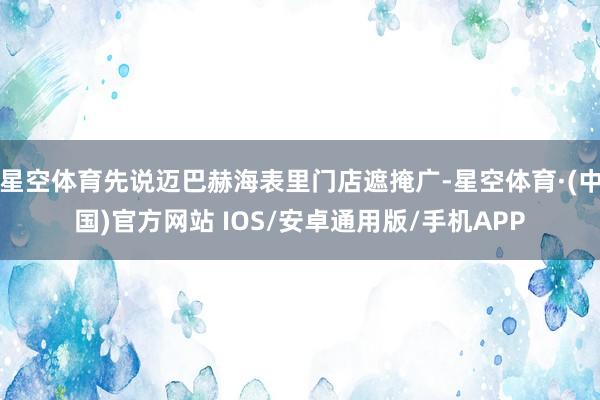 星空体育先说迈巴赫海表里门店遮掩广-星空体育·(中国)官方网站 IOS/安卓通用版/手机APP