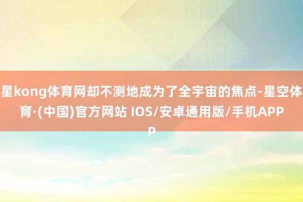 星kong体育网却不测地成为了全宇宙的焦点-星空体育·(中国)官方网站 IOS/安卓通用版/手机APP