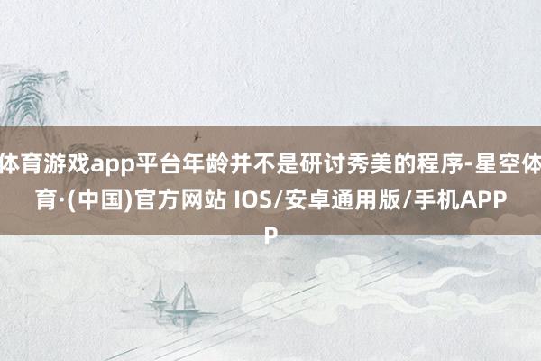 体育游戏app平台年龄并不是研讨秀美的程序-星空体育·(中国)官方网站 IOS/安卓通用版/手机APP