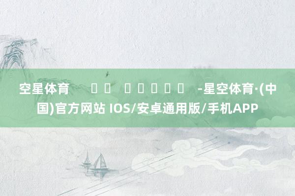 空星体育      		  					  -星空体育·(中国)官方网站 IOS/安卓通用版/手机APP