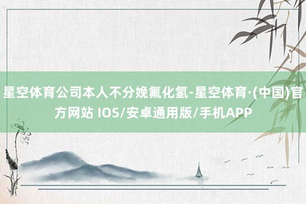 星空体育公司本人不分娩氟化氢-星空体育·(中国)官方网站 IOS/安卓通用版/手机APP