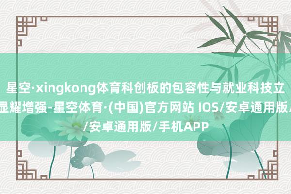 星空·xingkong体育科创板的包容性与就业科技立异的才气显耀增强-星空体育·(中国)官方网站 IOS/安卓通用版/手机APP