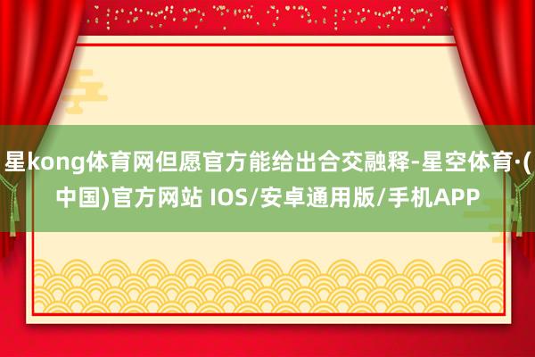 星kong体育网但愿官方能给出合交融释-星空体育·(中国)官方网站 IOS/安卓通用版/手机APP