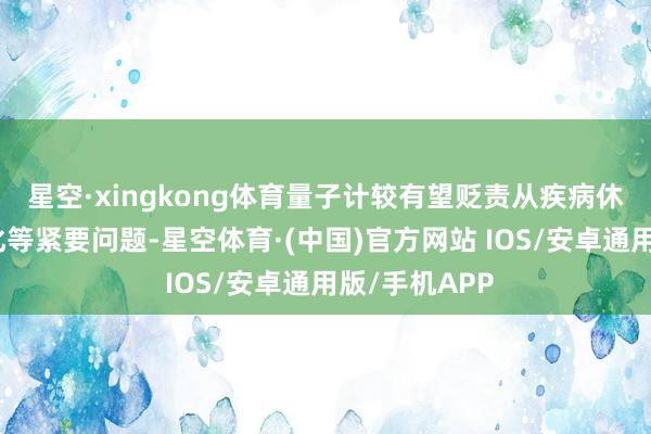 星空·xingkong体育量子计较有望贬责从疾病休养到风景变化等紧要问题-星空体育·(中国)官方网站 IOS/安卓通用版/手机APP