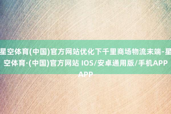 星空体育(中国)官方网站优化下千里商场物流末端-星空体育·(中国)官方网站 IOS/安卓通用版/手机APP