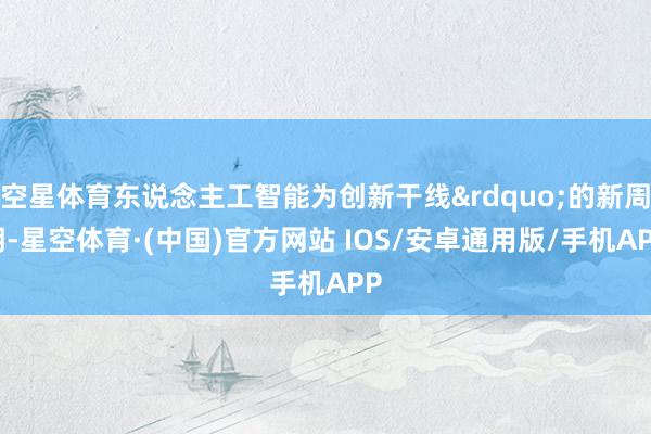 空星体育东说念主工智能为创新干线&rdquo;的新周期-星空体育·(中国)官方网站 IOS/安卓通用版/手机APP