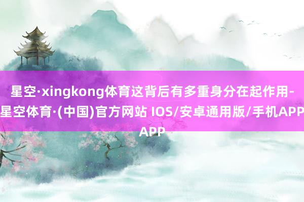 星空·xingkong体育这背后有多重身分在起作用-星空体育·(中国)官方网站 IOS/安卓通用版/手机APP