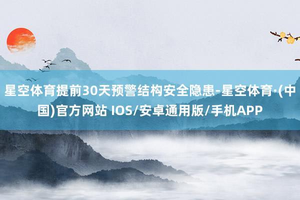 星空体育提前30天预警结构安全隐患-星空体育·(中国)官方网站 IOS/安卓通用版/手机APP