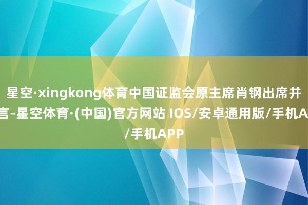 星空·xingkong体育中国证监会原主席肖钢出席并发言-星空体育·(中国)官方网站 IOS/安卓通用版/手机APP