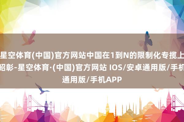 星空体育(中国)官方网站中国在1到N的限制化专揽上上风昭彰-星空体育·(中国)官方网站 IOS/安卓通用版/手机APP