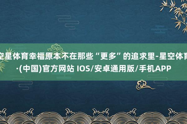空星体育幸福原本不在那些“更多”的追求里-星空体育·(中国)官方网站 IOS/安卓通用版/手机APP