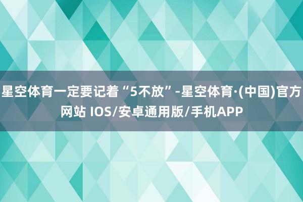 星空体育一定要记着“5不放”-星空体育·(中国)官方网站 IOS/安卓通用版/手机APP