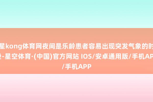 星kong体育网夜间是乐龄患者容易出现突发气象的时段-星空体育·(中国)官方网站 IOS/安卓通用版/手机APP