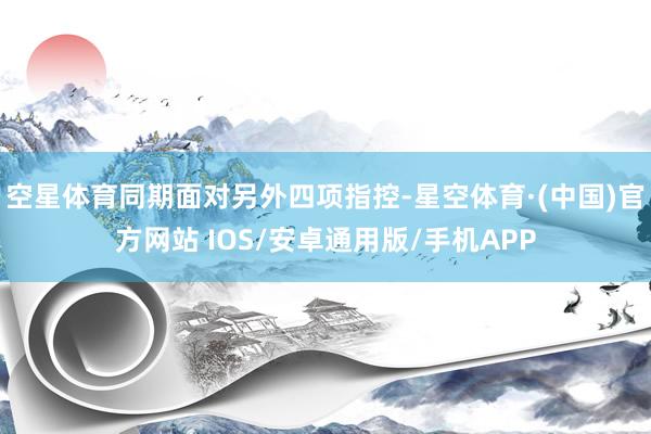 空星体育同期面对另外四项指控-星空体育·(中国)官方网站 IOS/安卓通用版/手机APP