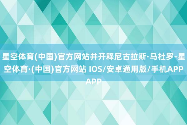 星空体育(中国)官方网站并开释尼古拉斯·马杜罗-星空体育·(中国)官方网站 IOS/安卓通用版/手机APP