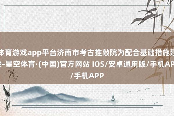体育游戏app平台济南市考古推敲院为配合基础措施建设-星空体育·(中国)官方网站 IOS/安卓通用版/手机APP