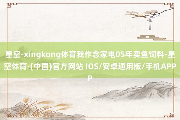 星空·xingkong体育我作念家电05年卖鱼饲料-星空体育·(中国)官方网站 IOS/安卓通用版/手机APP