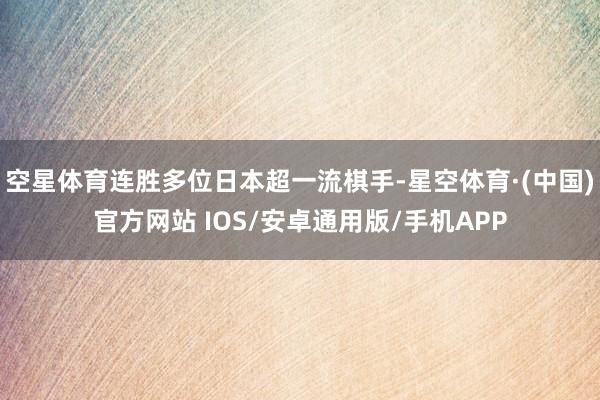 空星体育连胜多位日本超一流棋手-星空体育·(中国)官方网站 IOS/安卓通用版/手机APP