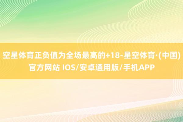 空星体育正负值为全场最高的+18-星空体育·(中国)官方网站 IOS/安卓通用版/手机APP