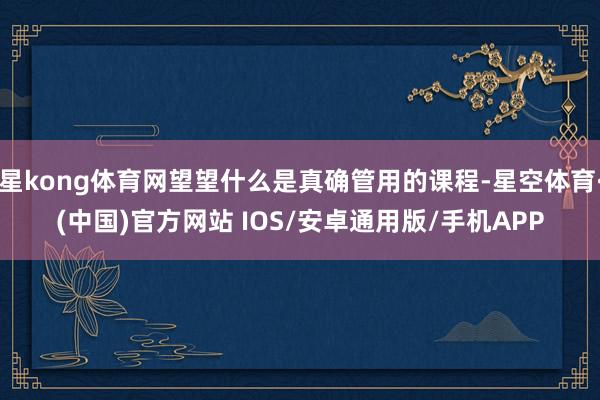 星kong体育网望望什么是真确管用的课程-星空体育·(中国)官方网站 IOS/安卓通用版/手机APP