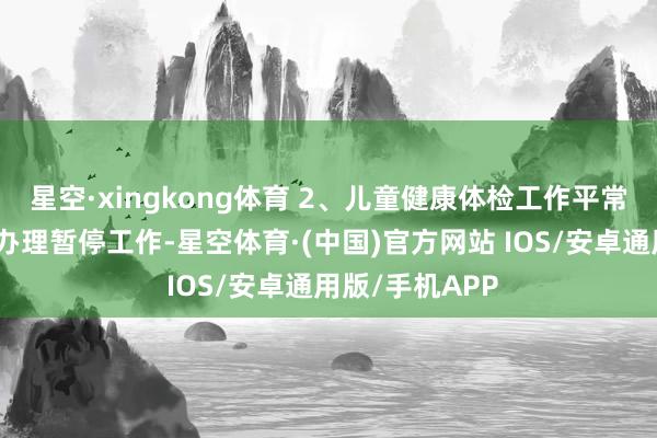 星空·xingkong体育 2、儿童健康体检工作平常进行；降生证办理暂停工作-星空体育·(中国)官方网站 IOS/安卓通用版/手机APP