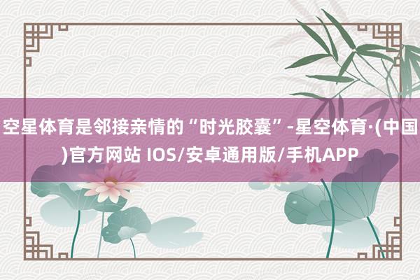 空星体育是邻接亲情的“时光胶囊”-星空体育·(中国)官方网站 IOS/安卓通用版/手机APP