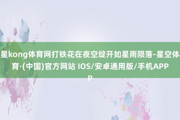 星kong体育网打铁花在夜空绽开如星雨陨落-星空体育·(中国)官方网站 IOS/安卓通用版/手机APP