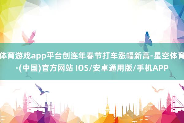 体育游戏app平台创连年春节打车涨幅新高-星空体育·(中国)官方网站 IOS/安卓通用版/手机APP