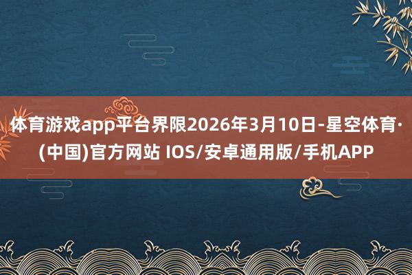 体育游戏app平台界限2026年3月10日-星空体育·(中国)官方网站 IOS/安卓通用版/手机APP