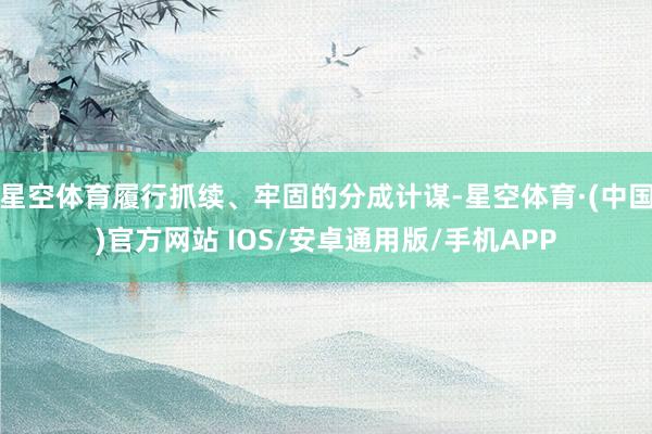 星空体育履行抓续、牢固的分成计谋-星空体育·(中国)官方网站 IOS/安卓通用版/手机APP